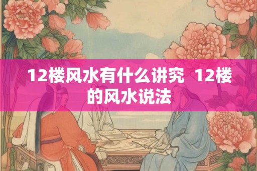 12楼风水有什么讲究 12楼的风水说法 12楼风水有什么讲究 12楼的风水说法