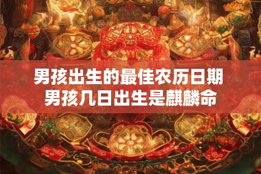 男孩出生的最佳农历日期 男孩几日出生是麒麟命 男孩出生的最佳农历日期 男孩几日出生是麒麟命