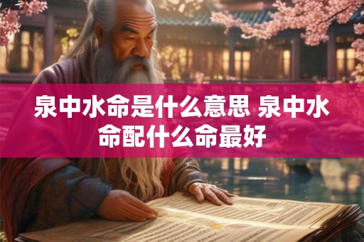 泉中水命是什么意思 泉中水命配什么命最好