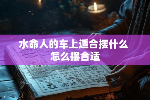 水命人的车上适合摆什么 怎么摆合适