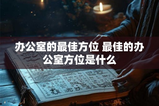 办公室的最佳方位 最佳的办公室方位是什么