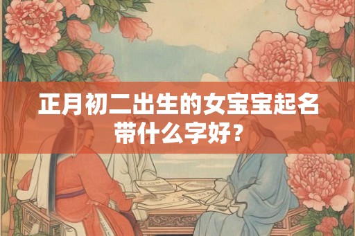 正月初二出生的女宝宝起名带什么字好？