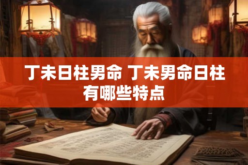 丁未日柱男命 丁未男命日柱有哪些特点