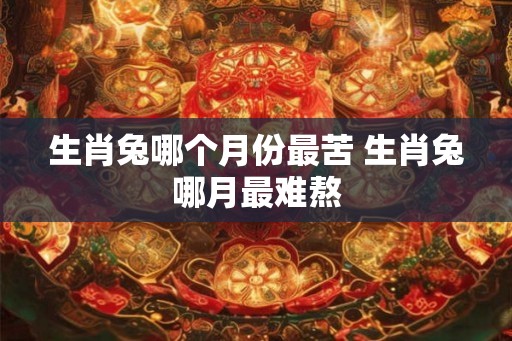 生肖兔哪个月份最苦 生肖兔哪月最难熬