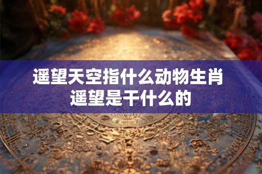 遥望天空指什么动物生肖 遥望是干什么的