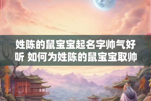 姓陈的鼠宝宝起名字帅气好听 如何为姓陈的鼠宝宝取帅气好听的名字
