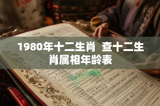 1980年十二生肖  查十二生肖属相年龄表