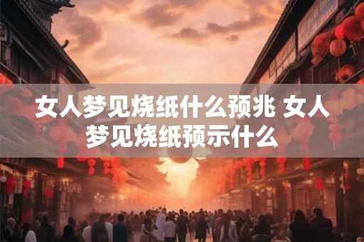 女人梦见烧纸什么预兆 女人梦见烧纸预示什么