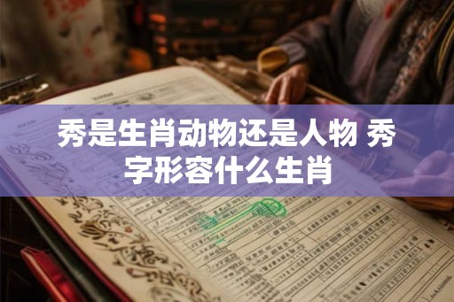 秀是生肖动物还是人物 秀字形容什么生肖