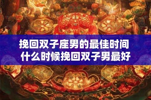 挽回双子座男的最佳时间 什么时候挽回双子男最好
