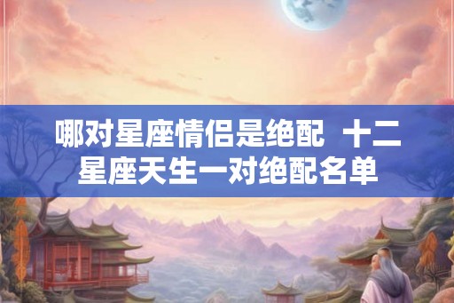 哪对星座情侣是绝配  十二星座天生一对绝配名单