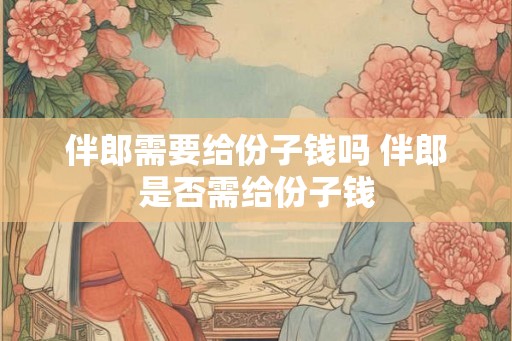 伴郎需要给份子钱吗 伴郎是否需给份子钱 伴郎需要给份子钱吗 伴郎是否需给份子钱