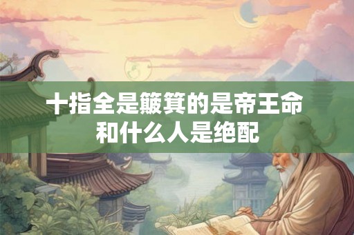 十指全是簸箕的是帝王命 和什么人是绝配 十指全是簸箕的是帝王命 和什么人是绝配