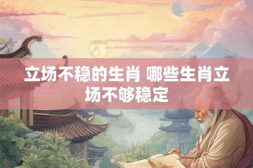 立场不稳的生肖 哪些生肖立场不够稳定