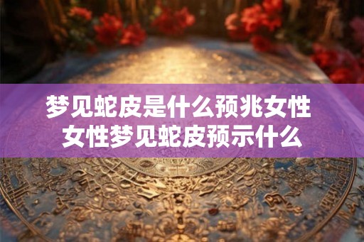 梦见蛇皮是什么预兆女性 女性梦见蛇皮预示什么
