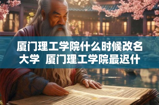 厦门理工学院什么时候改名大学  厦门理工学院最迟什么改名