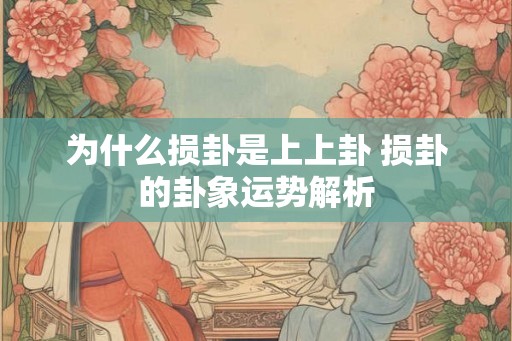 为什么损卦是上上卦 损卦的卦象运势解析