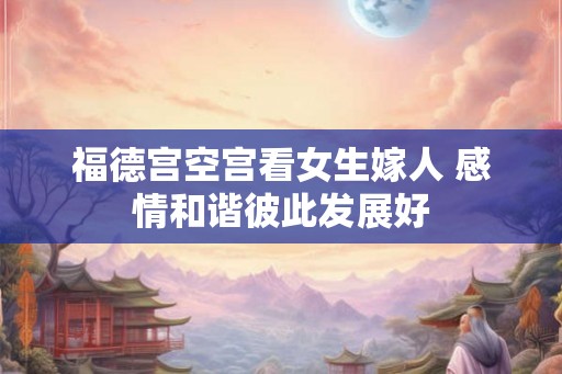 福德宫空宫看女生嫁人 感情和谐彼此发展好