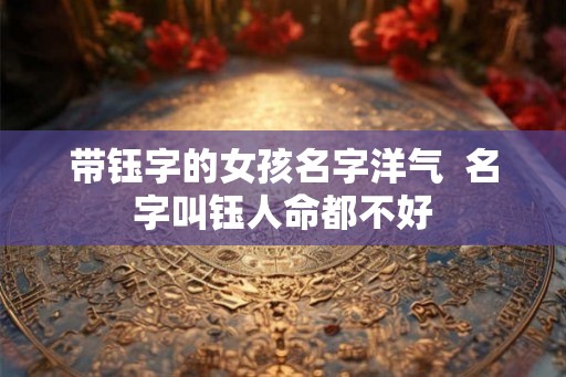 带钰字的女孩名字洋气  名字叫钰人命都不好