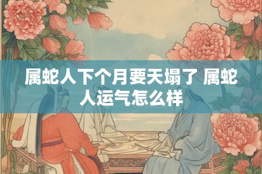 属蛇人下个月要天塌了 属蛇人运气怎么样