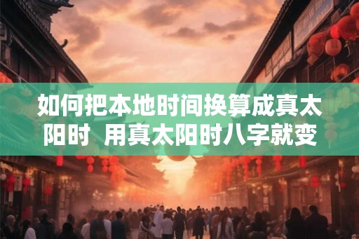 如何把本地时间换算成真太阳时  用真太阳时八字就变了