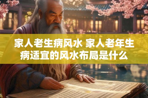 家人老生病风水 家人老年生病适宜的风水布局是什么