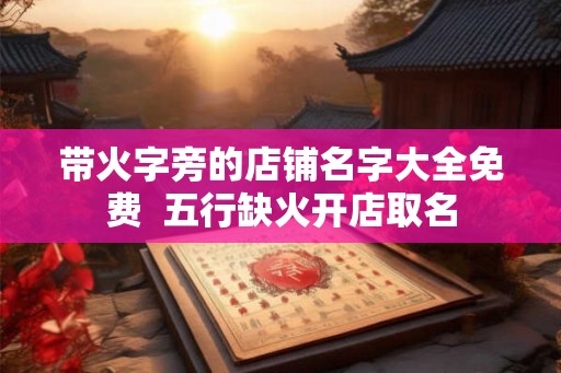 带火字旁的店铺名字大全免费 五行缺火开店取名 带火字旁的店铺名字大全免费 五行缺火开店取名