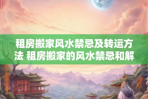 租房搬家风水禁忌及转运方法 租房搬家的风水禁忌和解决方法 租房搬家风水禁忌及转运方法 租房搬家的风水禁忌和解决方法