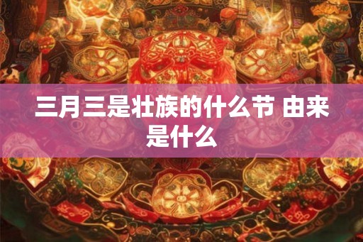 三月三是壮族的什么节 由来是什么