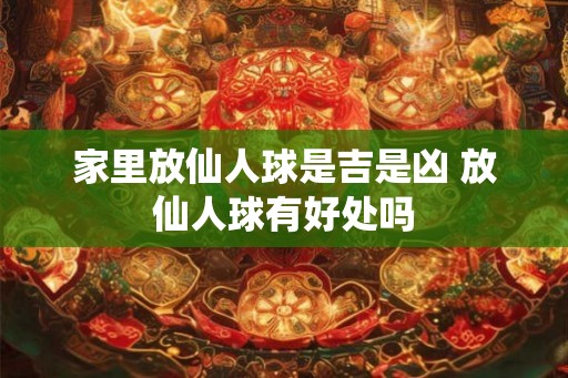 家里放仙人球是吉是凶 放仙人球有好处吗