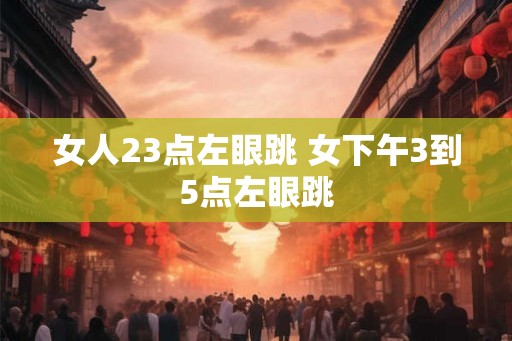 女人23点左眼跳 女下午3到5点左眼跳