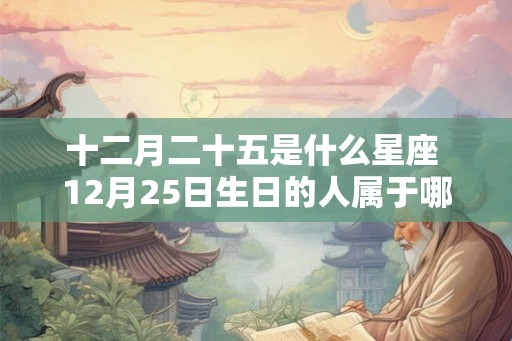 十二月二十五是什么星座 12月25日生日的人属于哪个星座