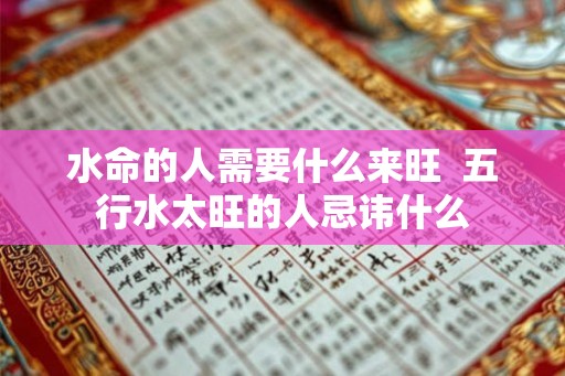 水命的人需要什么来旺 五行水太旺的人忌讳什么 水命的人需要什么来旺 五行水太旺的人忌讳什么