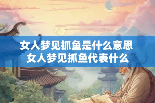 女人梦见抓鱼是什么意思 女人梦见抓鱼代表什么