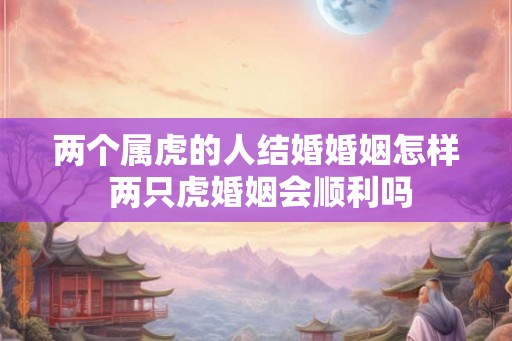 两个属虎的人结婚婚姻怎样 两只虎婚姻会顺利吗
