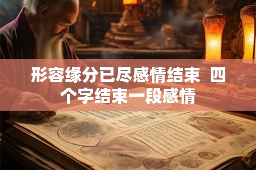 形容缘分已尽感情结束 四个字结束一段感情 形容缘分已尽感情结束 四个字结束一段感情