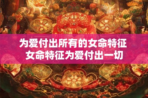 为爱付出所有的女命特征 女命特征为爱付出一切