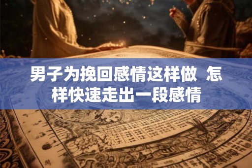 男子为挽回感情这样做 怎样快速走出一段感情 男子为挽回感情这样做 怎样快速走出一段感情