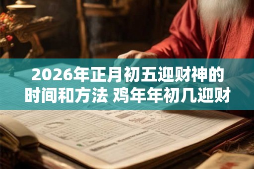 2026年正月初五迎财神的时间和方法 鸡年年初几迎财神爷