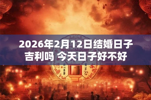 2026年2月12日结婚日子吉利吗 今天日子好不好