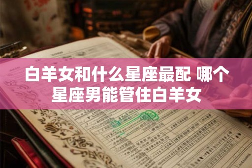 白羊女和什么星座最配 哪个星座男能管住白羊女