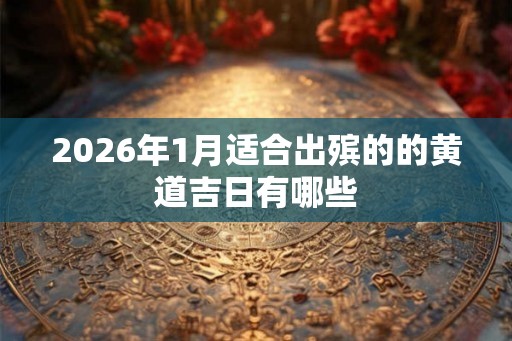 2026年1月适合出殡的的黄道吉日有哪些 2026年1月适合出殡的的黄道吉日有哪些
