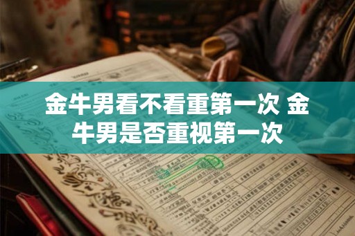金牛男看不看重第一次 金牛男是否重视第一次