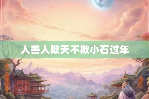 人善人欺天不欺小石过年