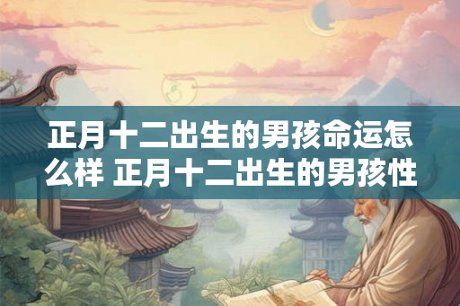 正月十二出生的男孩命运怎么样 正月十二出生的男孩性格