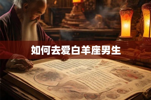 如何去爱白羊座男生 如何去爱白羊座男生