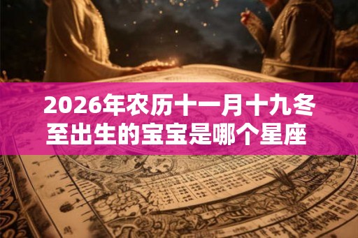 2026年农历十一月十九冬至出生的宝宝是哪个星座  是什么命