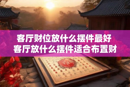 客厅财位放什么摆件最好 客厅放什么摆件适合布置财位