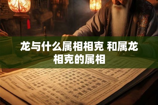 龙与什么属相相克 和属龙相克的属相