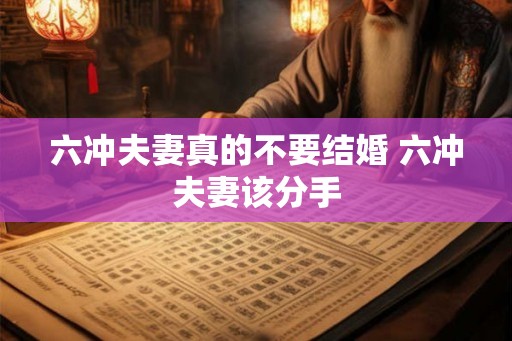 六冲夫妻真的不要结婚 六冲夫妻该分手